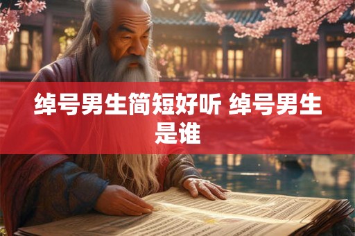 绰号男生简短好听 绰号男生是谁