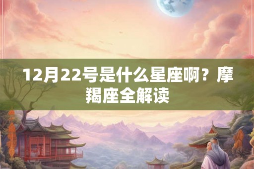 12月22号是什么星座啊?摩羯座全解读 12月22号是什么星座啊?摩羯座全解读