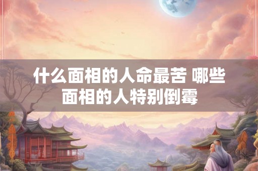 什么面相的人命最苦 哪些面相的人特别倒霉