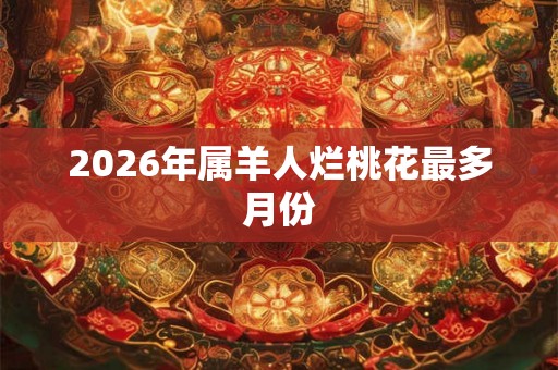 2026年属羊人烂桃花最多月份