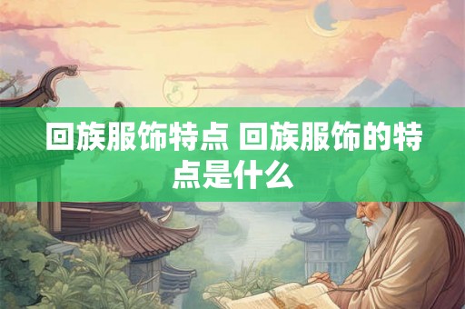 回族服饰特点 回族服饰的特点是什么
