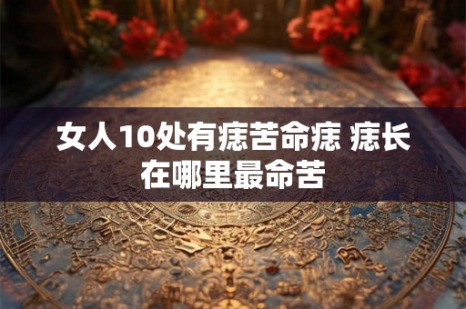 女人10处有痣苦命痣 痣长在哪里最命苦