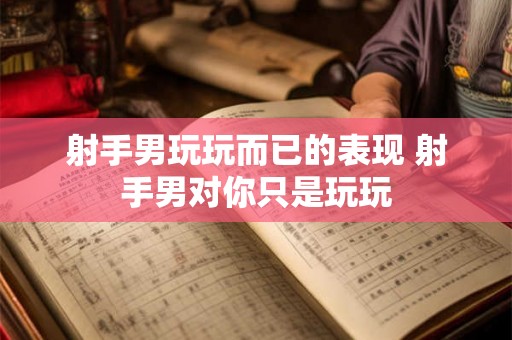 射手男玩玩而已的表现 射手男对你只是玩玩