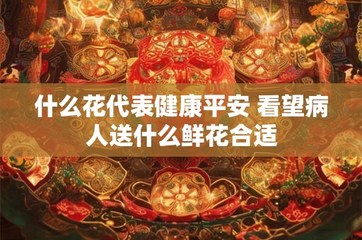 什么花代表健康平安 看望病人送什么鲜花合适