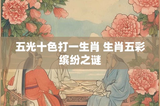 五光十色打一生肖 生肖五彩缤纷之谜 五光十色打一生肖 生肖五彩缤纷之谜