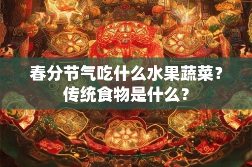 春分节气吃什么水果蔬菜？传统食物是什么？
