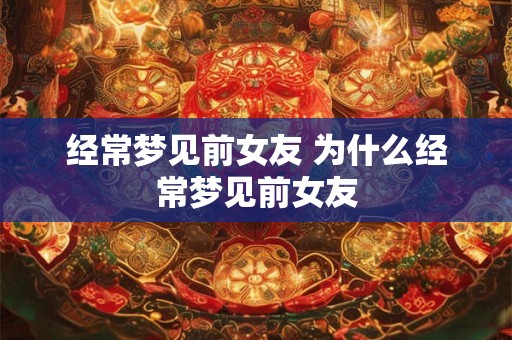 经常梦见前女友 为什么经常梦见前女友 经常梦见前女友 为什么经常梦见前女友