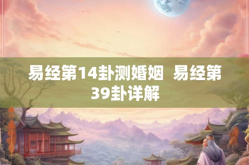 易经第14卦测婚姻  易经第39卦详解