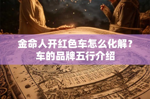 金命人开红色车怎么化解？车的品牌五行介绍