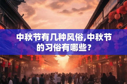 中秋节有几种风俗,中秋节的习俗有哪些? 中秋节有几种风俗,中秋节的习俗有哪些?