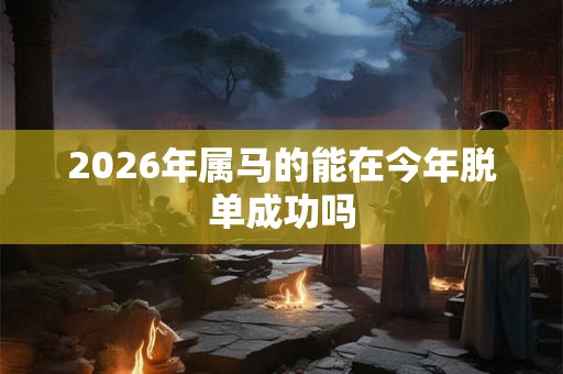2026年属马的能在今年脱单成功吗