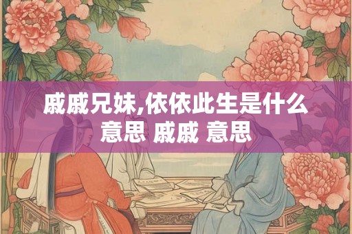 戚戚兄妹,依依此生是什么意思 戚戚 意思 戚戚兄妹,依依此生是什么意思 戚戚 意思