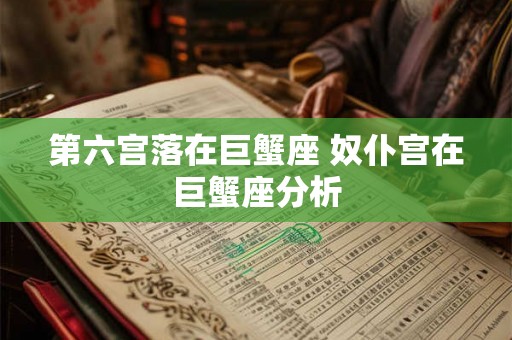 第六宫落在巨蟹座 奴仆宫在巨蟹座分析