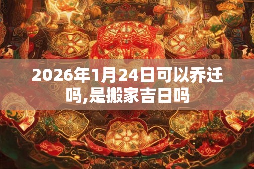 2026年1月24日可以乔迁吗,是搬家吉日吗 2026年1月24日可以乔迁吗,是搬家吉日吗