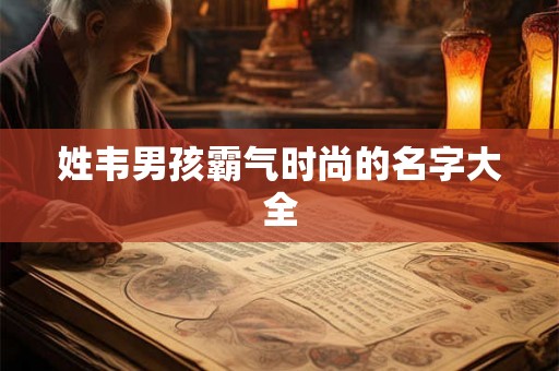 姓韦男孩霸气时尚的名字大全