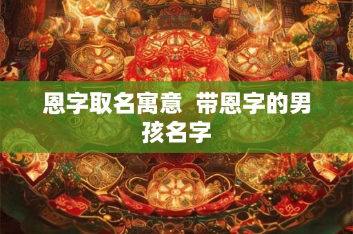恩字取名寓意  带恩字的男孩名字