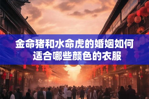 金命猪和水命虎的婚姻如何  适合哪些颜色的衣服