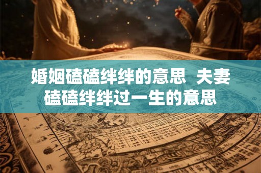 婚姻磕磕绊绊的意思  夫妻磕磕绊绊过一生的意思