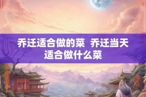 乔迁适合做的菜  乔迁当天适合做什么菜