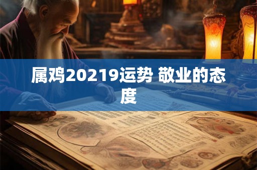 属鸡20219运势 敬业的态度 属鸡20219运势 敬业的态度