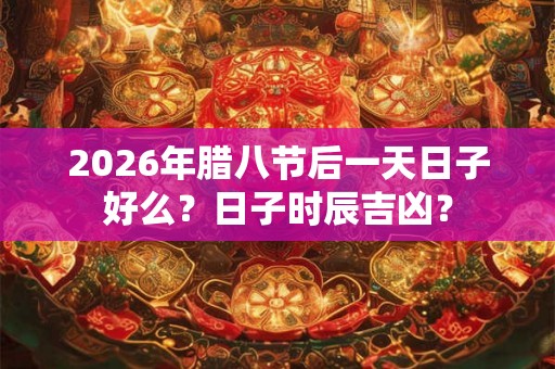 2026年腊八节后一天日子好么?日子时辰吉凶? 2026年腊八节后一天日子好么?日子时辰吉凶?