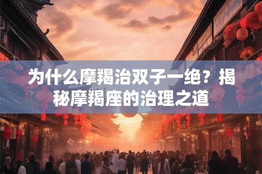 为什么摩羯治双子一绝？揭秘摩羯座的治理之道