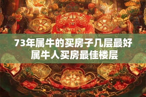 73年属牛的买房子几层最好 属牛人买房最佳楼层