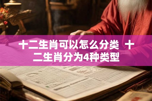 十二生肖可以怎么分类  十二生肖分为4种类型