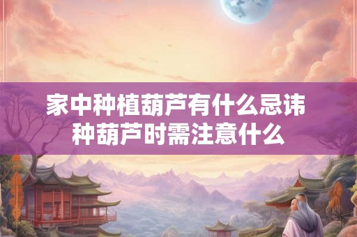 家中种植葫芦有什么忌讳 种葫芦时需注意什么