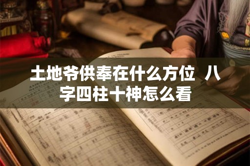 土地爷供奉在什么方位 八字四柱十神怎么看 土地爷供奉在什么方位 八字四柱十神怎么看