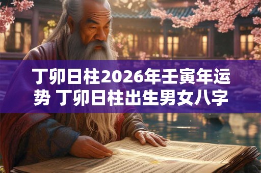 丁卯日柱2026年壬寅年运势 丁卯日柱出生男女八字命运
