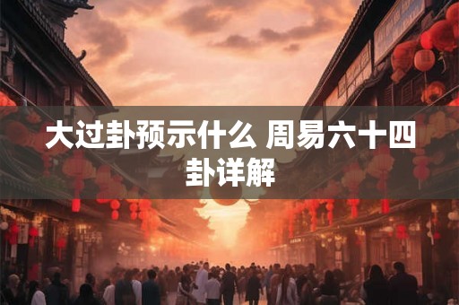 大过卦预示什么 周易六十四卦详解