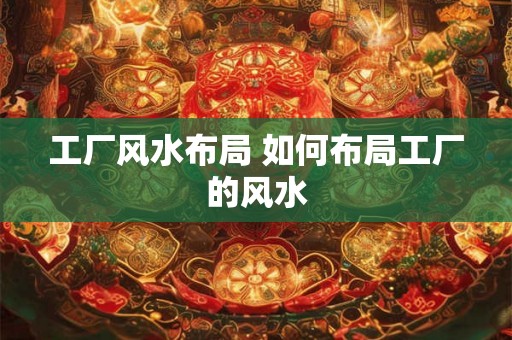 工厂风水布局 如何布局工厂的风水