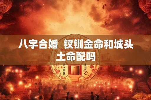 八字合婚  钗钏金命和城头土命配吗