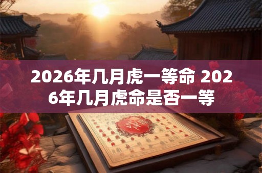 2026年几月虎一等命 2026年几月虎命是否一等