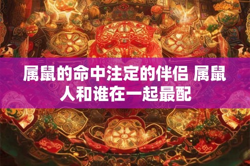 属鼠的命中注定的伴侣 属鼠人和谁在一起最配