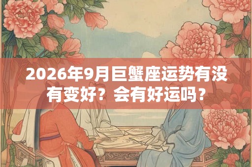 2026年9月巨蟹座运势有没有变好？会有好运吗？