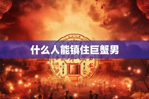 什么人能镇住巨蟹男