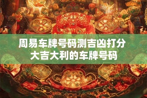 周易车牌号码测吉凶打分 大吉大利的车牌号码 周易车牌号码测吉凶打分 大吉大利的车牌号码
