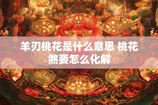 羊刃桃花是什么意思 桃花煞要怎么化解