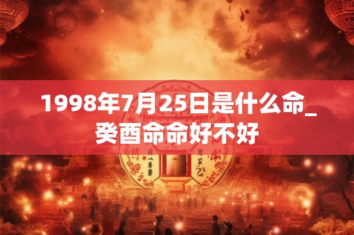 1998年7月25日是什么命_癸酉命命好不好