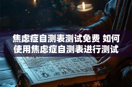 焦虑症自测表测试免费 如何使用焦虑症自测表进行测试