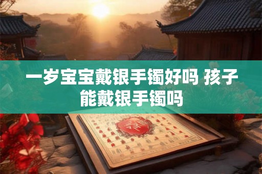 一岁宝宝戴银手镯好吗 孩子能戴银手镯吗