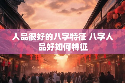 人品很好的八字特征 八字人品好如何特征