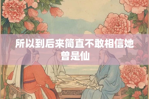 所以到后来简直不敢相信她曾是仙