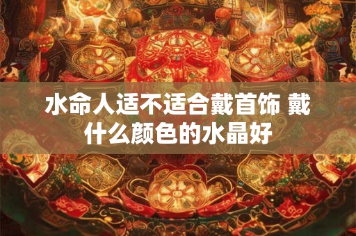 水命人适不适合戴首饰 戴什么颜色的水晶好