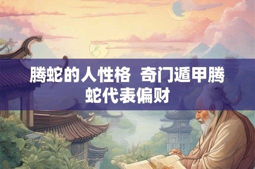 腾蛇的人性格  奇门遁甲腾蛇代表偏财
