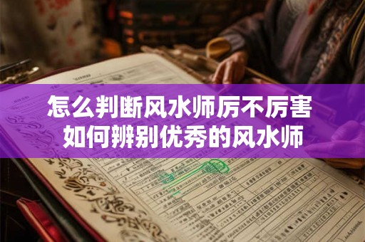 怎么判断风水师厉不厉害 如何辨别优秀的风水师 怎么判断风水师厉不厉害 如何辨别优秀的风水师