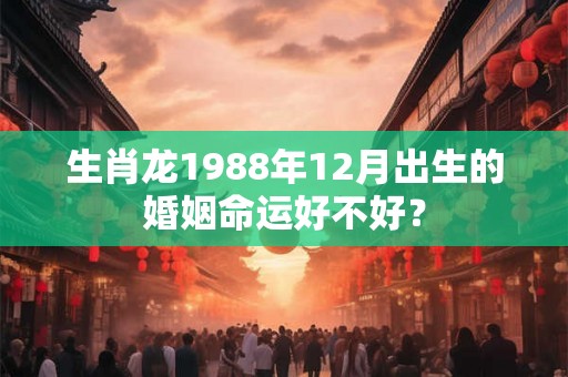 生肖龙1988年12月出生的婚姻命运好不好？
