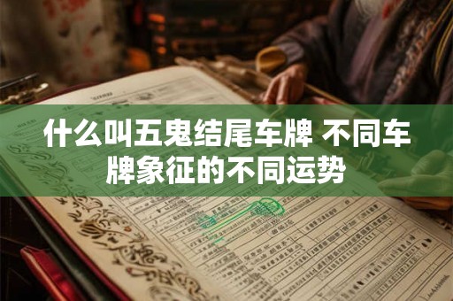 什么叫五鬼结尾车牌 不同车牌象征的不同运势 什么叫五鬼结尾车牌 不同车牌象征的不同运势